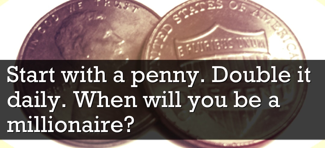 Start with a penny. Double it daily. When will you be a millionaire? Start with a penny. Double it daily. When will you be a millionaire?